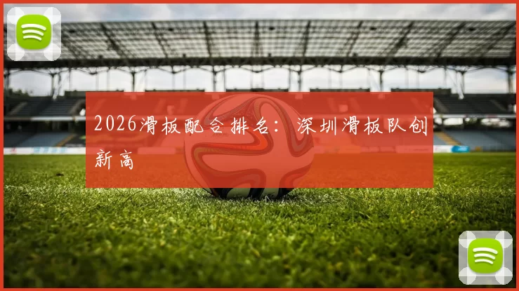2026滑板配合排名：深圳滑板队创新高