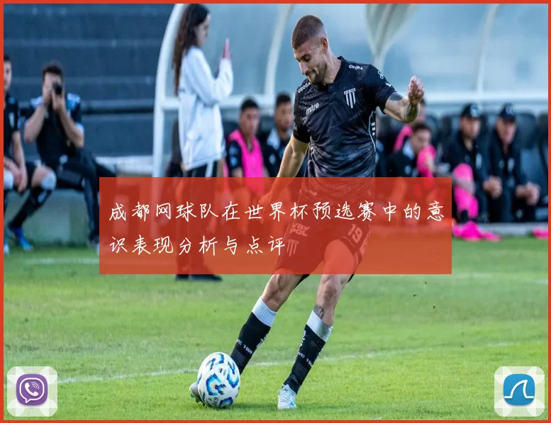 成都网球队在世界杯预选赛中的意识表现分析与点评