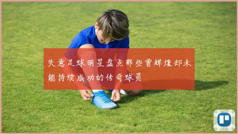 失意足球明星盘点那些曾辉煌却未能持续成功的传奇球员