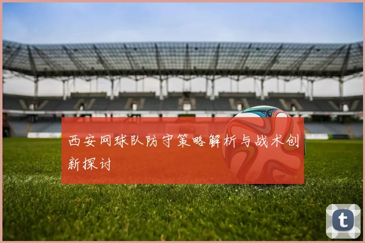 西安网球队防守策略解析与战术创新探讨