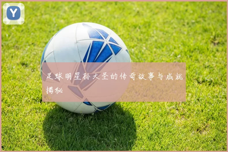 足球明星孙大圣的传奇故事与成就揭秘