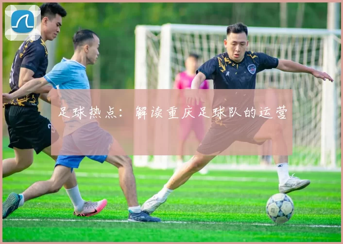 足球热点：解读重庆足球队的运营
