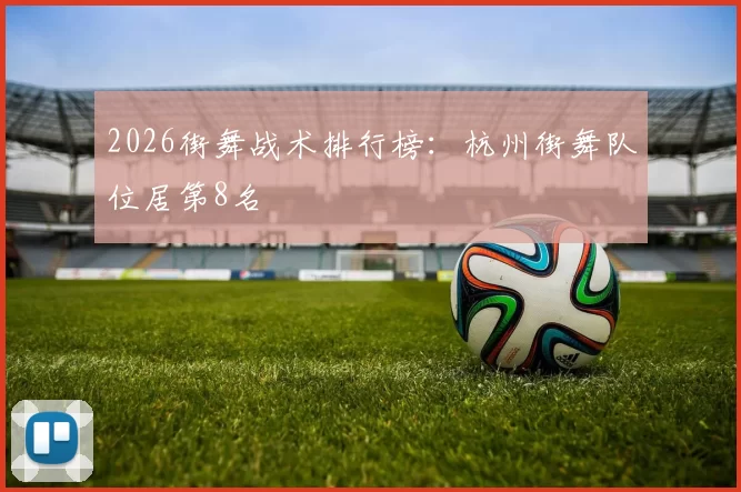 2026街舞战术排行榜：杭州街舞队位居第8名