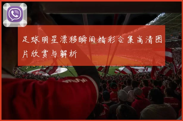 足球明星漂移瞬间精彩合集高清图片欣赏与解析