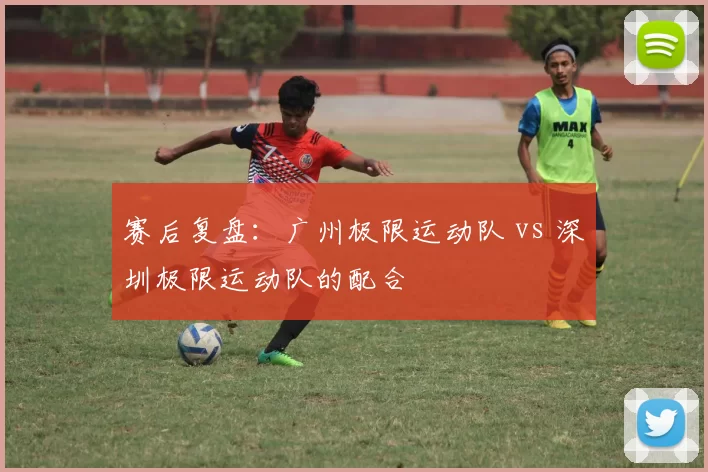 赛后复盘：广州极限运动队 vs 深圳极限运动队的配合