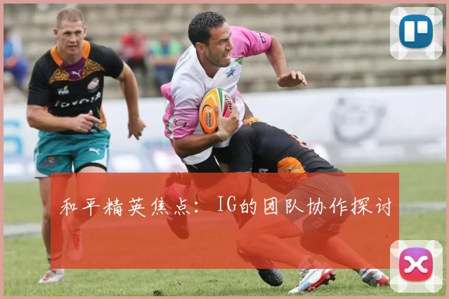 和平精英焦点：IG的团队协作探讨