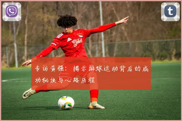 专访黄强：揭示排球运动背后的成功秘诀与心路历程